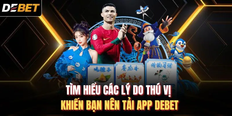 Tìm hiểu các lý do thú vị khiến bạn nên tải app DEBET