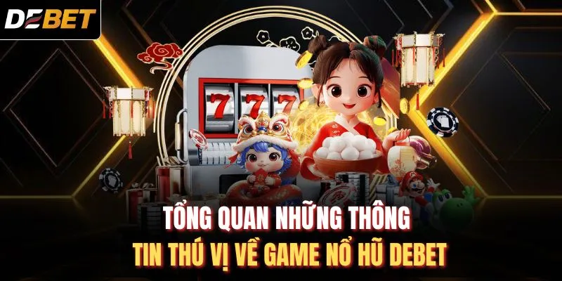Tổng quan những thông tin thú vị về game nổ hũ DEBET
